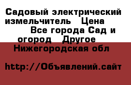 Садовый электрический измельчитель › Цена ­ 17 000 - Все города Сад и огород » Другое   . Нижегородская обл.